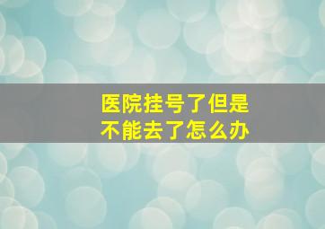 医院挂号了但是不能去了怎么办