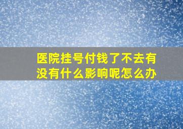 医院挂号付钱了不去有没有什么影响呢怎么办