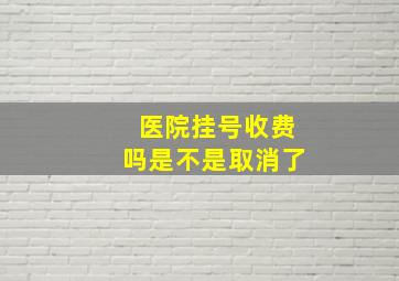 医院挂号收费吗是不是取消了