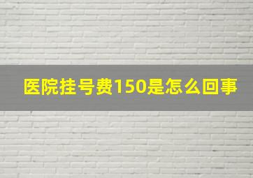 医院挂号费150是怎么回事