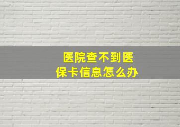 医院查不到医保卡信息怎么办