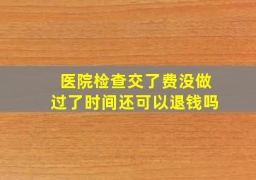 医院检查交了费没做过了时间还可以退钱吗