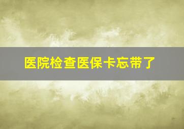 医院检查医保卡忘带了