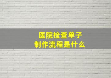 医院检查单子制作流程是什么