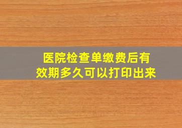 医院检查单缴费后有效期多久可以打印出来