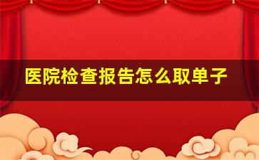 医院检查报告怎么取单子