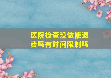 医院检查没做能退费吗有时间限制吗