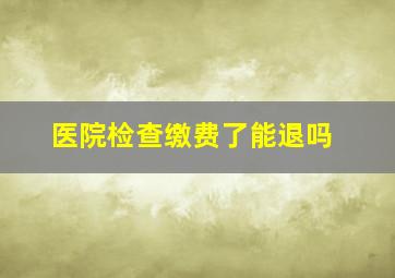 医院检查缴费了能退吗