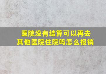 医院没有结算可以再去其他医院住院吗怎么报销