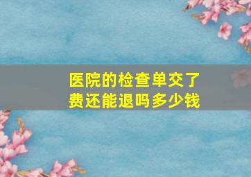 医院的检查单交了费还能退吗多少钱