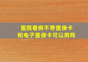 医院看病不带医保卡和电子医保卡可以用吗