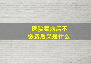 医院看病后不缴费后果是什么