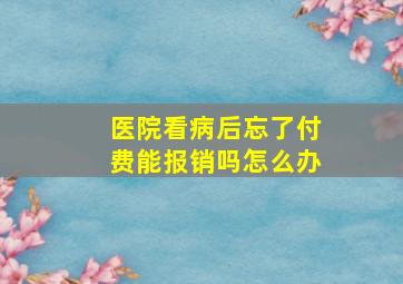 医院看病后忘了付费能报销吗怎么办