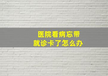 医院看病忘带就诊卡了怎么办