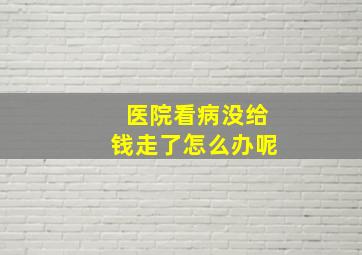 医院看病没给钱走了怎么办呢