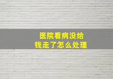 医院看病没给钱走了怎么处理