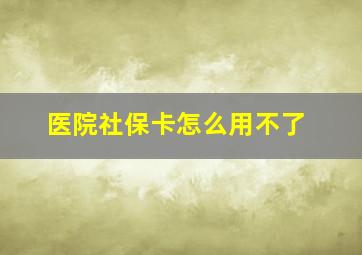 医院社保卡怎么用不了