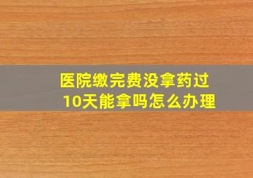 医院缴完费没拿药过10天能拿吗怎么办理