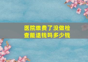 医院缴费了没做检查能退钱吗多少钱