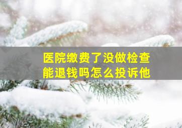 医院缴费了没做检查能退钱吗怎么投诉他