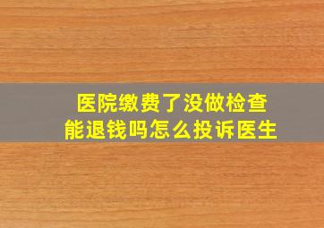 医院缴费了没做检查能退钱吗怎么投诉医生