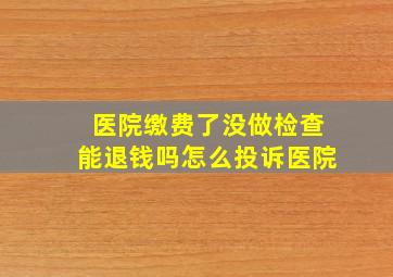 医院缴费了没做检查能退钱吗怎么投诉医院