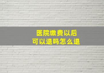 医院缴费以后可以退吗怎么退