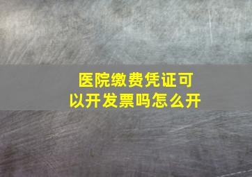 医院缴费凭证可以开发票吗怎么开