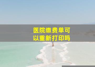 医院缴费单可以重新打印吗