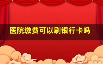 医院缴费可以刷银行卡吗