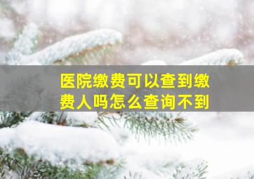 医院缴费可以查到缴费人吗怎么查询不到