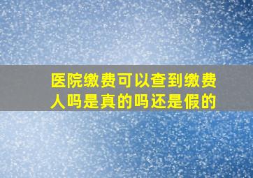 医院缴费可以查到缴费人吗是真的吗还是假的