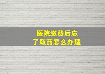 医院缴费后忘了取药怎么办理