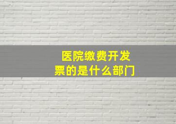 医院缴费开发票的是什么部门