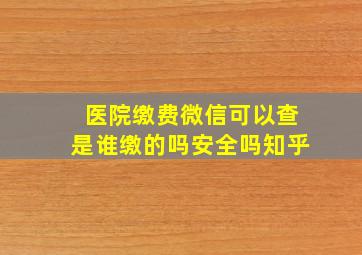 医院缴费微信可以查是谁缴的吗安全吗知乎