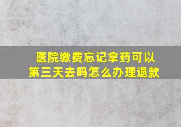 医院缴费忘记拿药可以第三天去吗怎么办理退款