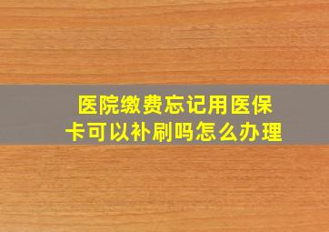 医院缴费忘记用医保卡可以补刷吗怎么办理