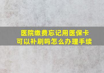 医院缴费忘记用医保卡可以补刷吗怎么办理手续