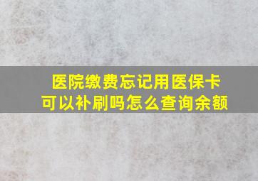 医院缴费忘记用医保卡可以补刷吗怎么查询余额