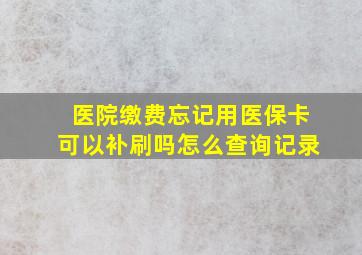 医院缴费忘记用医保卡可以补刷吗怎么查询记录