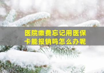 医院缴费忘记用医保卡能报销吗怎么办呢