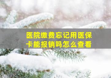 医院缴费忘记用医保卡能报销吗怎么查看