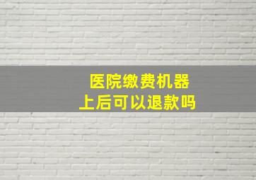 医院缴费机器上后可以退款吗