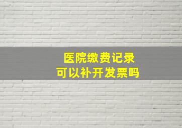 医院缴费记录可以补开发票吗