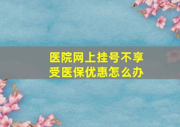 医院网上挂号不享受医保优惠怎么办