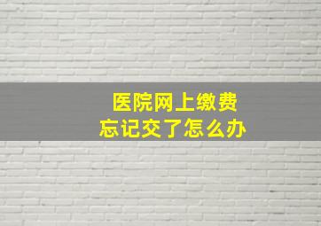 医院网上缴费忘记交了怎么办