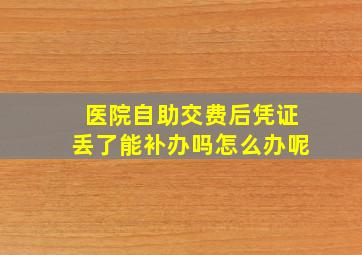 医院自助交费后凭证丢了能补办吗怎么办呢