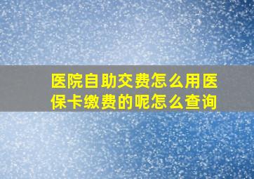 医院自助交费怎么用医保卡缴费的呢怎么查询