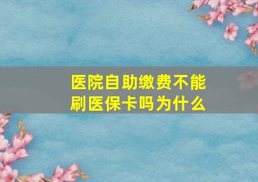 医院自助缴费不能刷医保卡吗为什么