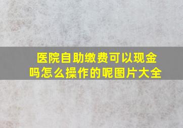 医院自助缴费可以现金吗怎么操作的呢图片大全